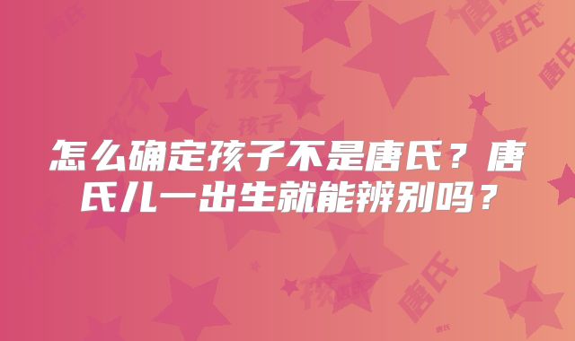 怎么确定孩子不是唐氏？唐氏儿一出生就能辨别吗？