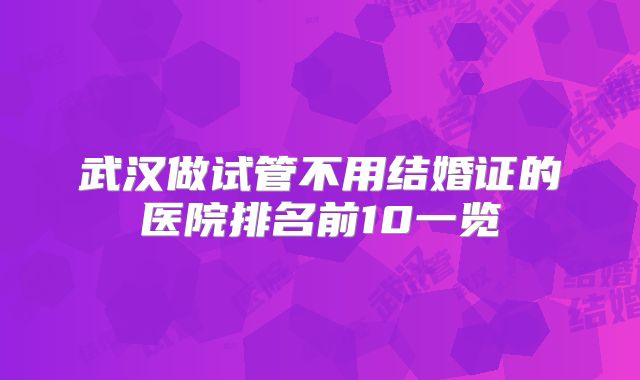 武汉做试管不用结婚证的医院排名前10一览