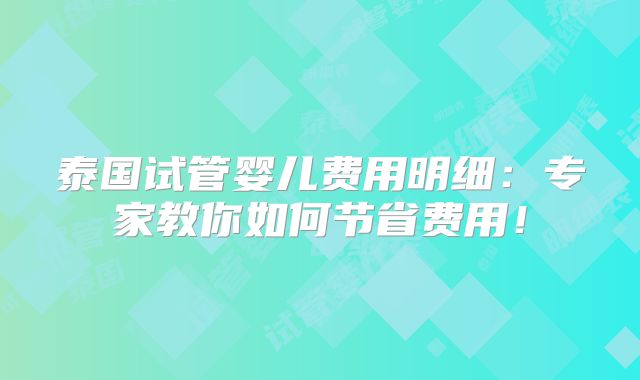 泰国试管婴儿费用明细：专家教你如何节省费用！