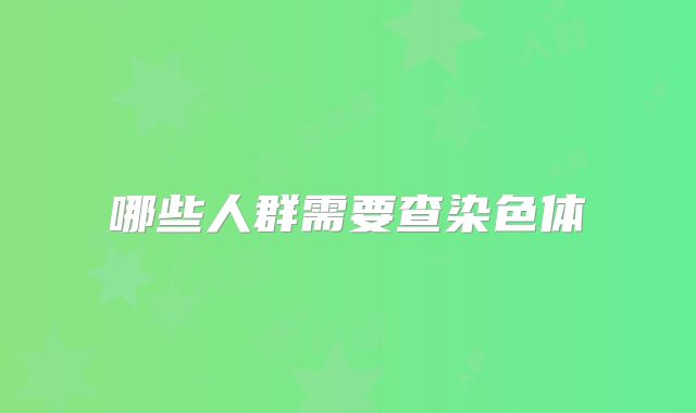 哪些人群需要查染色体