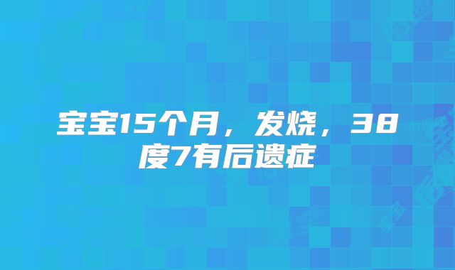 宝宝15个月,发烧,38度7有后遗症
