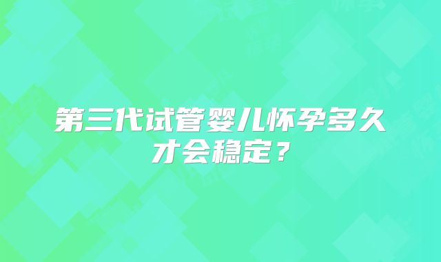 第三代试管婴儿怀孕多久才会稳定？