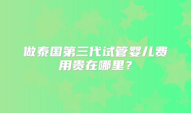 做泰国第三代试管婴儿费用贵在哪里?