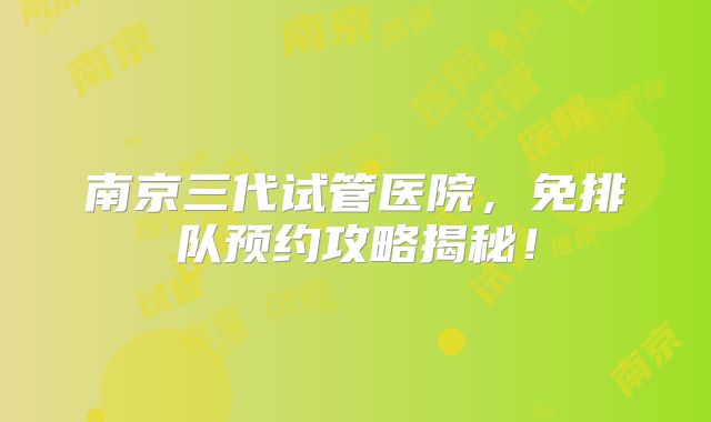 南京三代试管医院，免排队预约攻略揭秘！