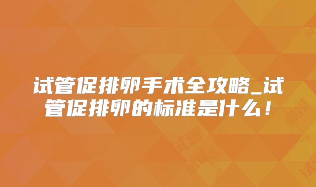 试管促排卵手术全攻略_试管促排卵的标准是什么!