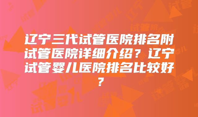 辽宁三代试管医院排名附试管医院详细介绍？辽宁试管婴儿医院排名比较好？