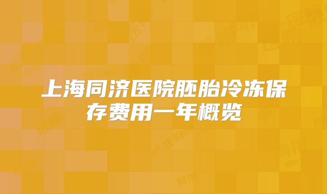 上海同济医院胚胎冷冻保存费用一年概览