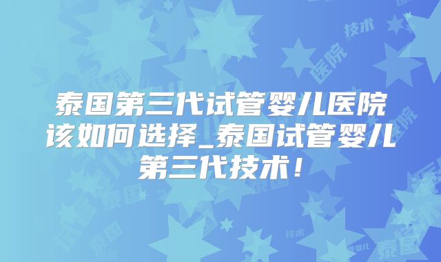 泰国第三代试管婴儿医院该如何选择_泰国试管婴儿第三代技术!