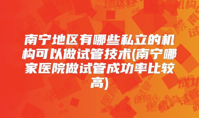 南宁地区有哪些私立的机构可以做试管技术(南宁哪家医院做试管成功率比较高)
