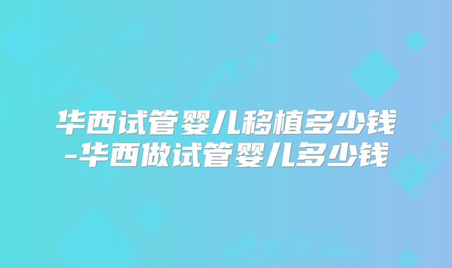 华西试管婴儿移植多少钱-华西做试管婴儿多少钱