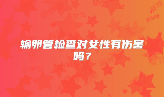 输卵管检查对女性有伤害吗？
