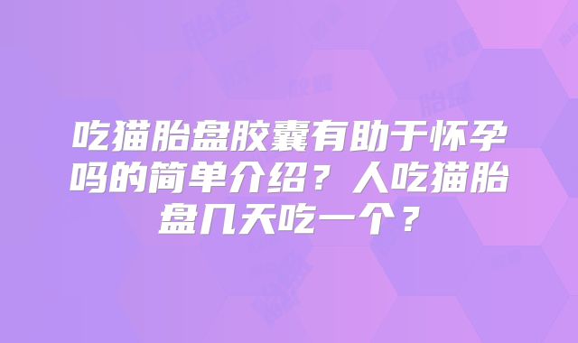 吃猫胎盘胶囊有助于怀孕吗的简单介绍？人吃猫胎盘几天吃一个？