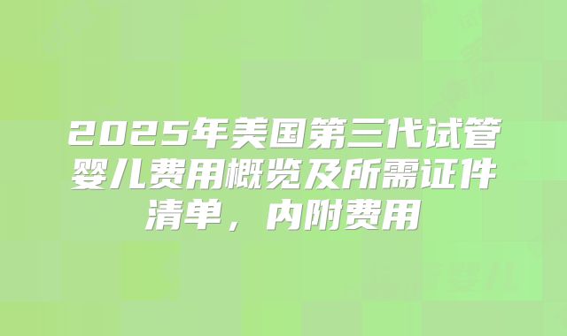 2025年美国第三代试管婴儿费用概览及所需证件清单，内附费用