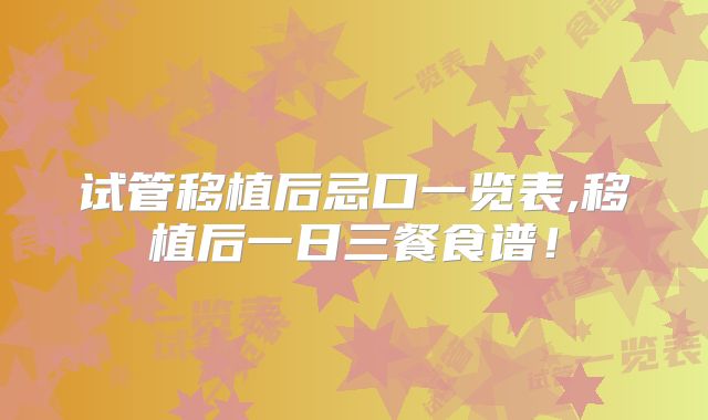 试管移植后忌口一览表,移植后一日三餐食谱!