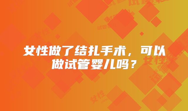 女性做了结扎手术,可以做试管婴儿吗?