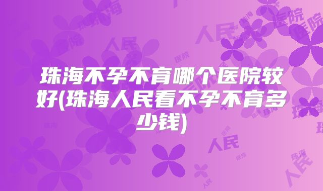 珠海不孕不育哪个医院较好(珠海人民看不孕不育多少钱)