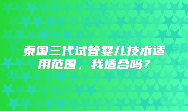 泰国三代试管婴儿技术适用范围，我适合吗？