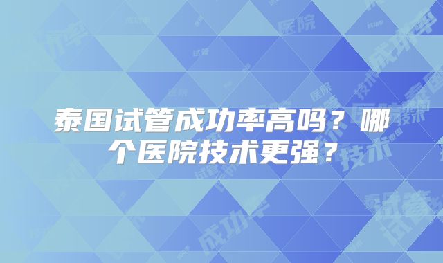 泰国试管成功率高吗？哪个医院技术更强？
