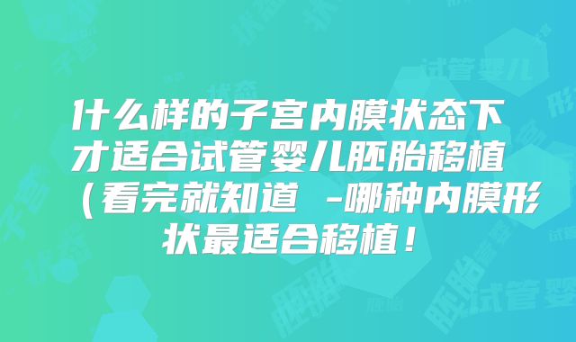 什么样的子宫内膜状态下才适合试管婴儿胚胎移植(看完就知道 -哪种内膜形状最适合移植!