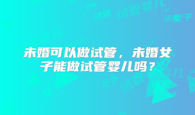 未婚可以做试管，未婚女子能做试管婴儿吗？