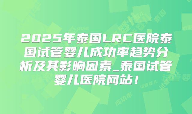 2025年泰国LRC医院泰国试管婴儿成功率趋势分析及其影响因素_泰国试管婴儿医院网站！