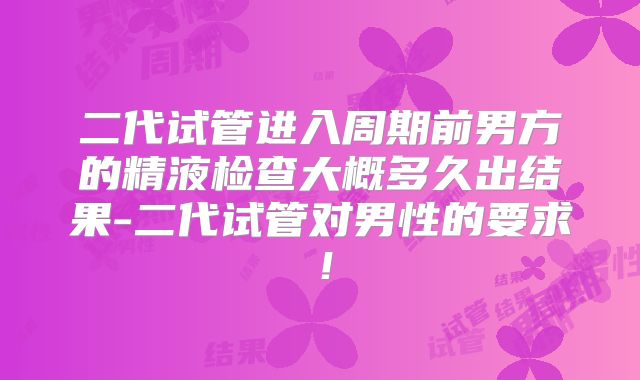 二代试管进入周期前男方的精液检查大概多久出结果-二代试管对男性的要求！