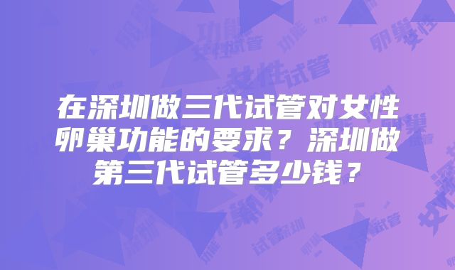 在深圳做三代试管对女性卵巢功能的要求？深圳做第三代试管多少钱？