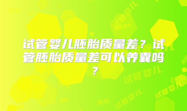 试管婴儿胚胎质量差？试管胚胎质量差可以养囊吗？