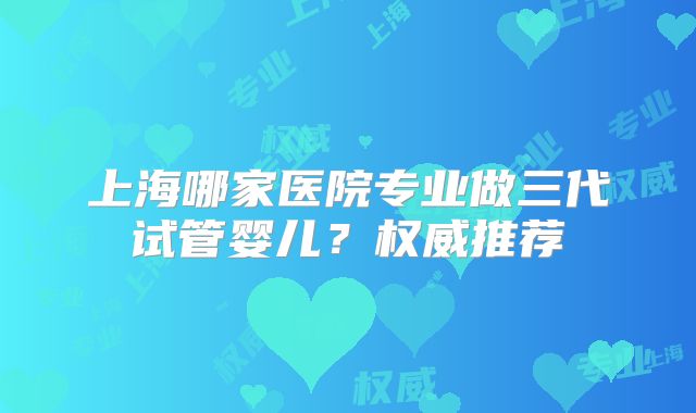 上海哪家医院专业做三代试管婴儿?权威推荐