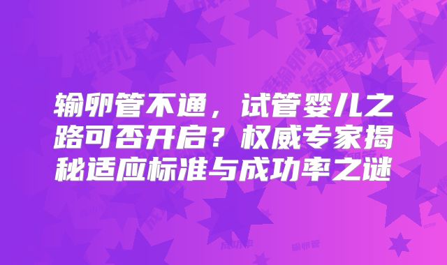 输卵管不通，试管婴儿之路可否开启？权威专家揭秘适应标准与成功率之谜