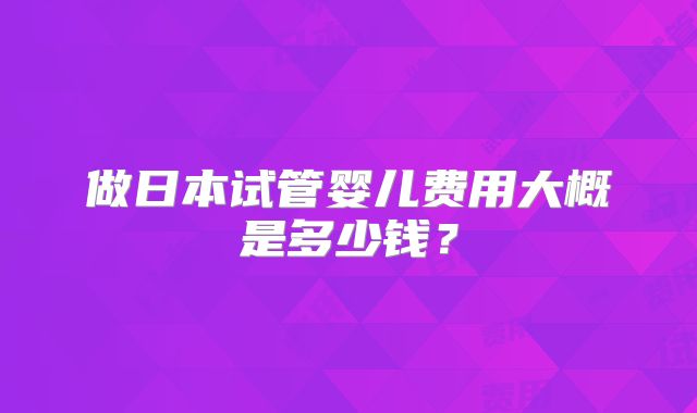 做日本试管婴儿费用大概是多少钱？