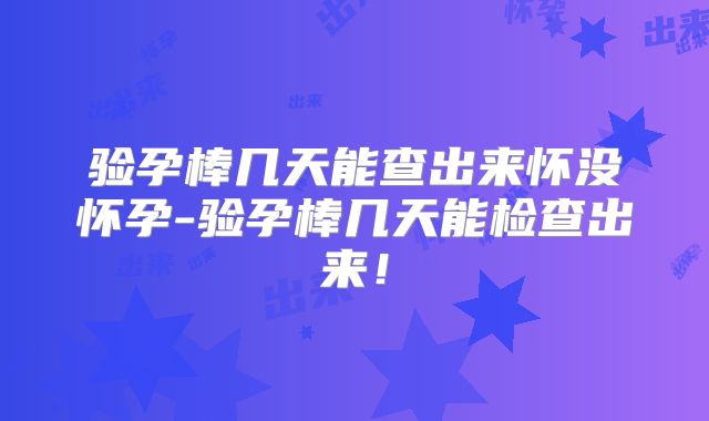 验孕棒几天能查出来怀没怀孕-验孕棒几天能检查出来!