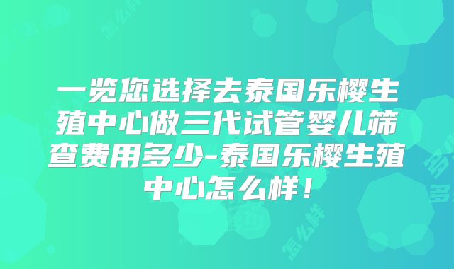 一览您选择去泰国乐樱生殖中心做三代试管婴儿筛查费用多少-泰国乐樱生殖中心怎么样！
