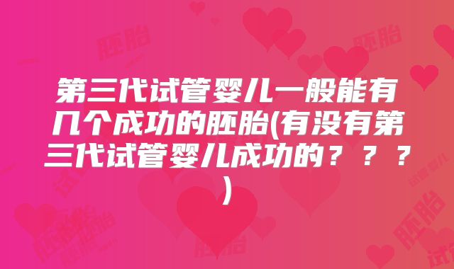 第三代试管婴儿一般能有几个成功的胚胎(有没有第三代试管婴儿成功的？？？)