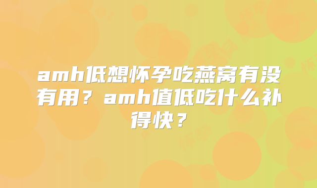 amh低想怀孕吃燕窝有没有用?amh值低吃什么补得快?
