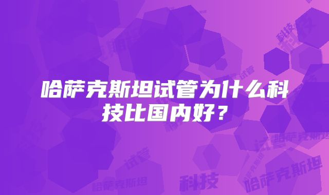哈萨克斯坦试管为什么科技比国内好？