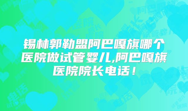 锡林郭勒盟阿巴嘎旗哪个医院做试管婴儿,阿巴嘎旗医院院长电话！