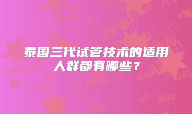 泰国三代试管技术的适用人群都有哪些?