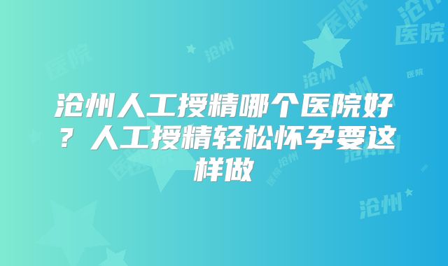 沧州人工授精哪个医院好？人工授精轻松怀孕要这样做