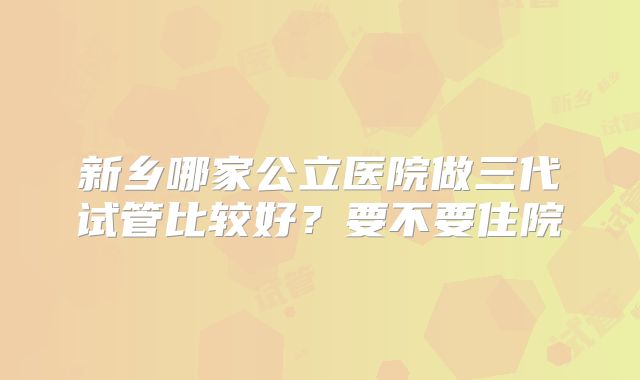 新乡哪家公立医院做三代试管比较好？要不要住院