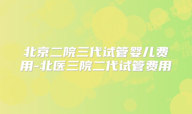 北京二院三代试管婴儿费用-北医三院二代试管费用