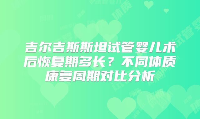 吉尔吉斯斯坦试管婴儿术后恢复期多长？不同体质康复周期对比分析