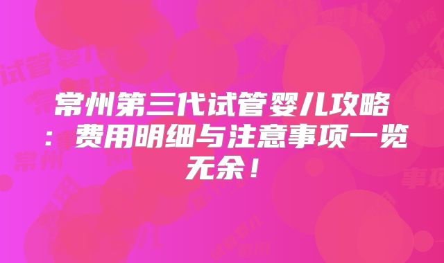 常州第三代试管婴儿攻略：费用明细与注意事项一览无余！