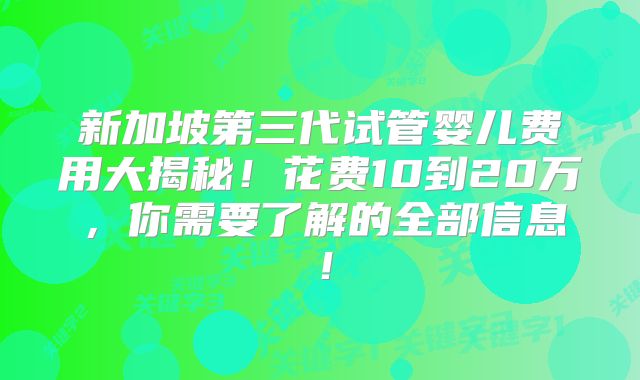 新加坡第三代试管婴儿费用大揭秘！花费10到20万，你需要了解的全部信息！