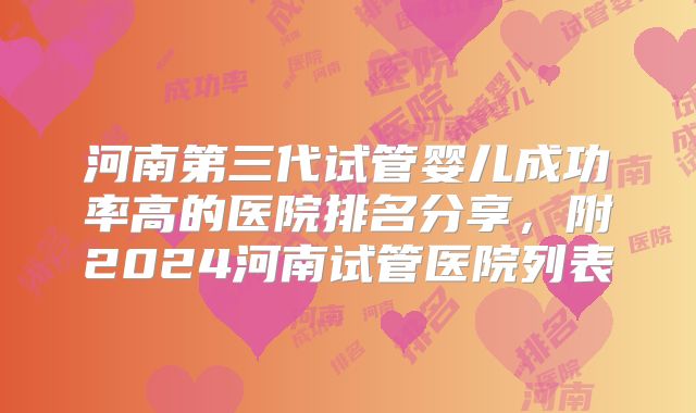 河南第三代试管婴儿成功率高的医院排名分享,附2024河南试管医院列表