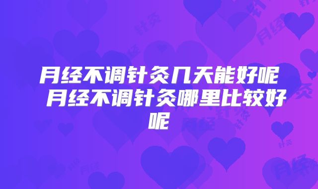 月经不调针灸几天能好呢 月经不调针灸哪里比较好呢