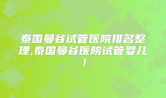 泰国曼谷试管医院排名整理,泰国曼谷医院试管婴儿！