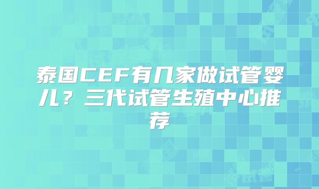 泰国CEF有几家做试管婴儿？三代试管生殖中心推荐