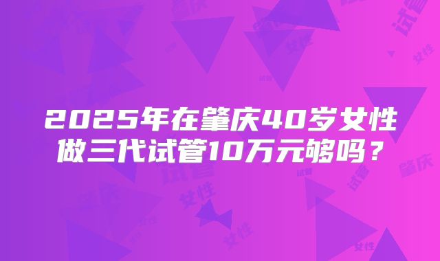 2025年在肇庆40岁女性做三代试管10万元够吗?