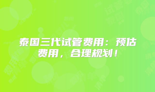 泰国三代试管费用:预估费用,合理规划!